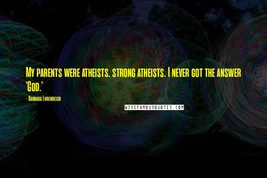 Barbara Ehrenreich quotes: My parents were atheists, strong atheists. I never got the answer 'God.'