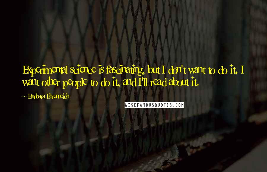 Barbara Ehrenreich quotes: Experimental science is fascinating, but I don't want to do it. I want other people to do it, and I'll read about it.