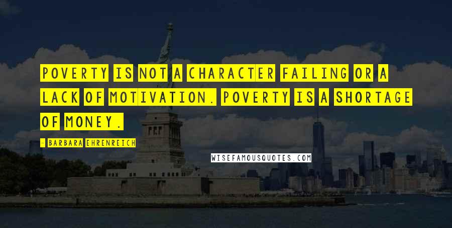 Barbara Ehrenreich quotes: Poverty is not a character failing or a lack of motivation. Poverty is a shortage of money. Barbara Ehrenreich quotes: Poverty is not a character failing or a lack of motivation. Poverty is a shortage of money.