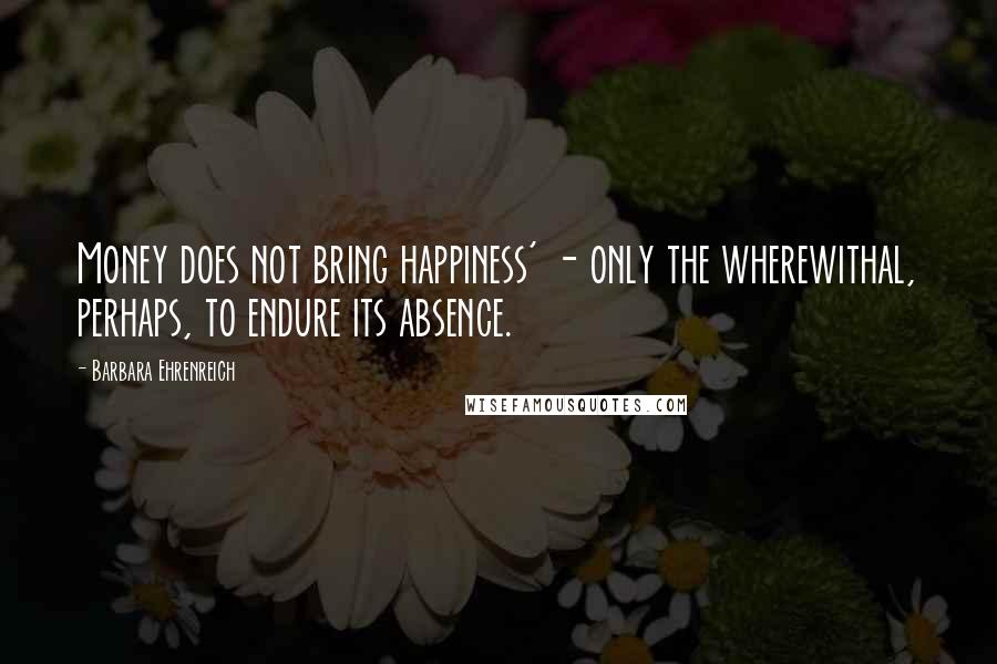 Barbara Ehrenreich quotes: Money does not bring happiness' - only the wherewithal, perhaps, to endure its absence.