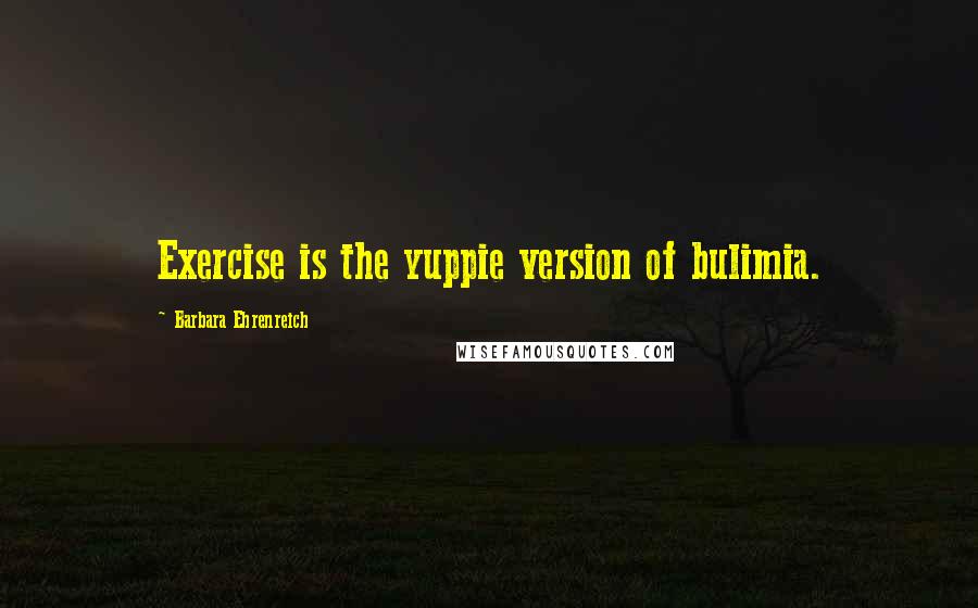 Barbara Ehrenreich quotes: Exercise is the yuppie version of bulimia. Barbara Ehrenreich quotes: Exercise is the yuppie version of bulimia.