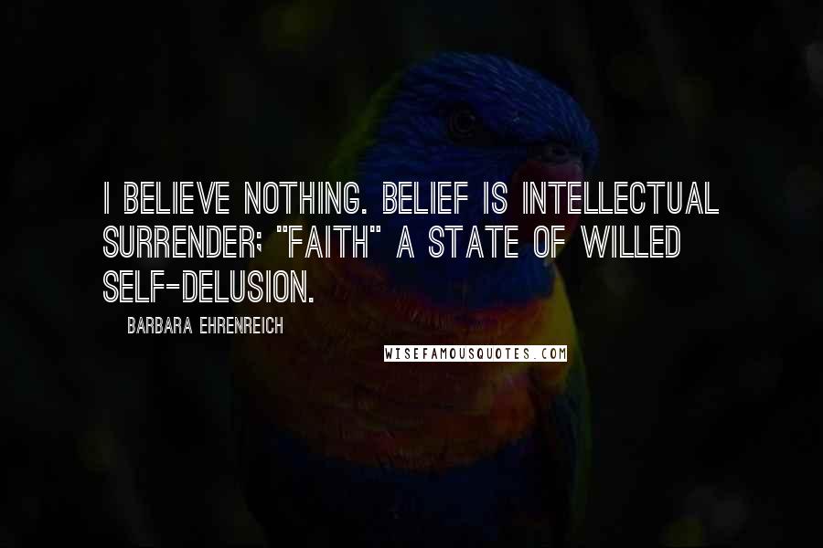 Barbara Ehrenreich quotes: I believe nothing. Belief is intellectual surrender; "faith" a state of willed self-delusion.