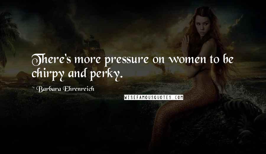 Barbara Ehrenreich quotes: There's more pressure on women to be chirpy and perky. Barbara Ehrenreich quotes: There's more pressure on women to be chirpy and perky.