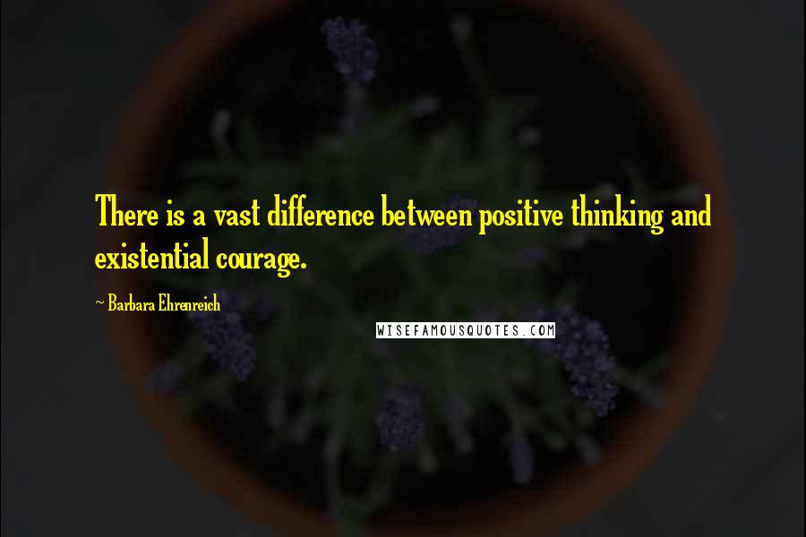 Barbara Ehrenreich quotes: There is a vast difference between positive thinking and existential courage. Barbara Ehrenreich quotes: There is a vast difference between positive thinking and existential courage.