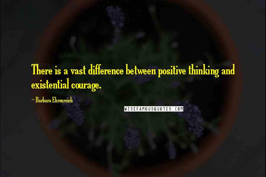 Barbara Ehrenreich quotes: There is a vast difference between positive thinking and existential courage.