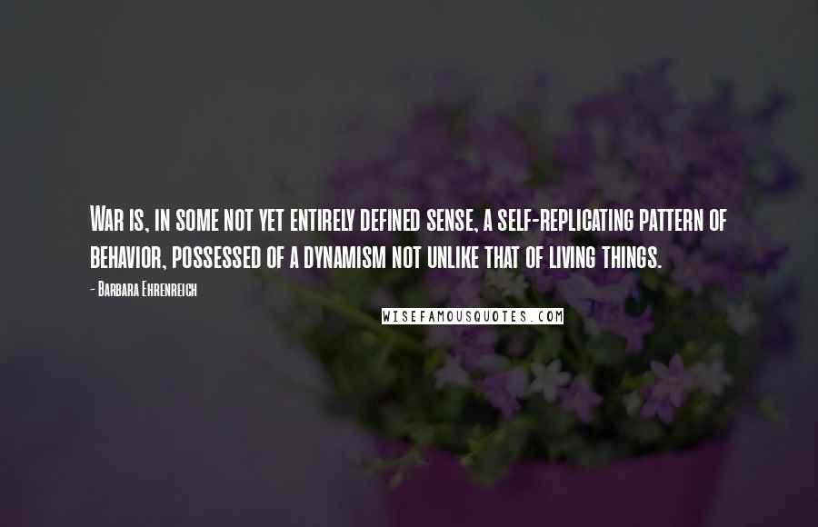 Barbara Ehrenreich quotes: War is, in some not yet entirely defined sense, a self-replicating pattern of behavior, possessed of a dynamism not unlike that of living things.