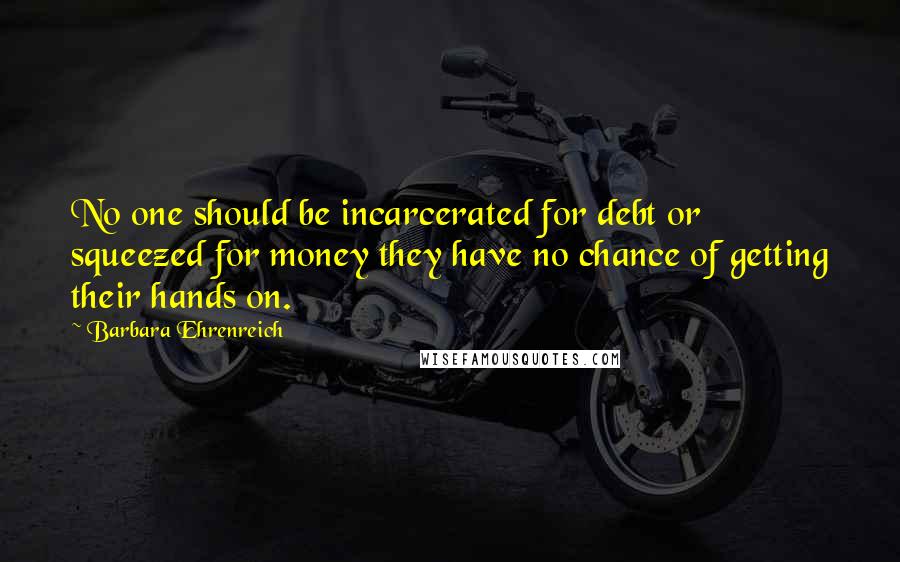 Barbara Ehrenreich quotes: No one should be incarcerated for debt or squeezed for money they have no chance of getting their hands on.