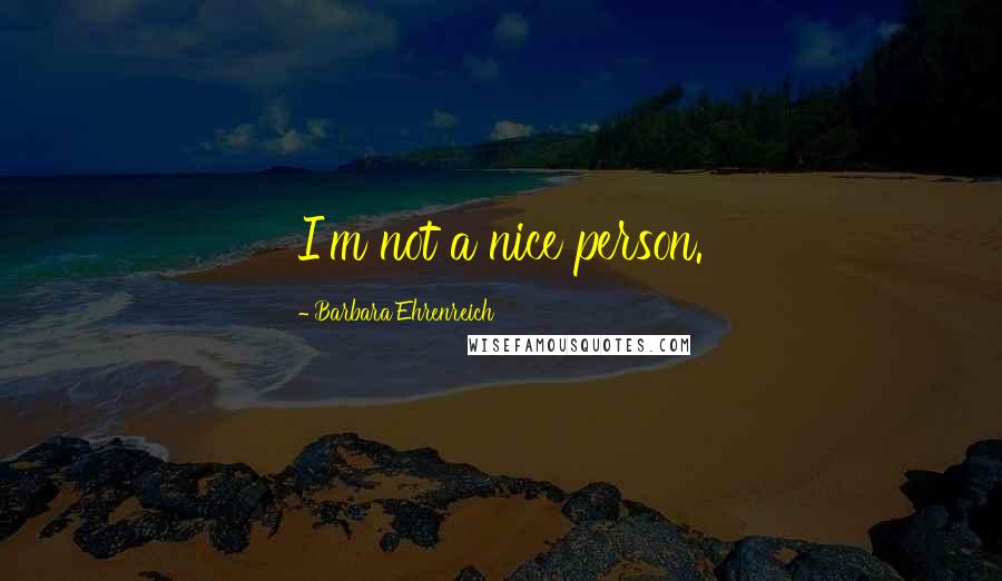 Barbara Ehrenreich quotes: I'm not a nice person. Barbara Ehrenreich quotes: I'm not a nice person.
