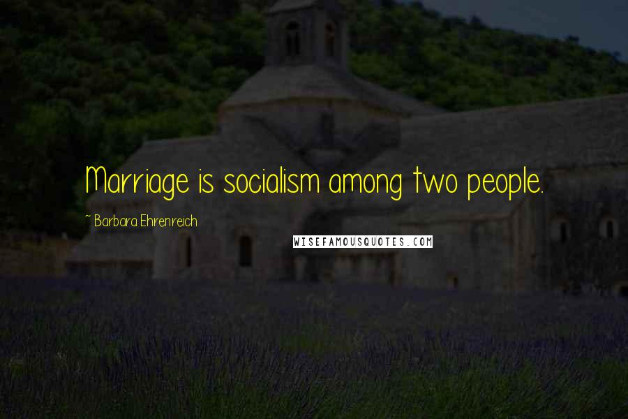 Barbara Ehrenreich quotes: Marriage is socialism among two people.