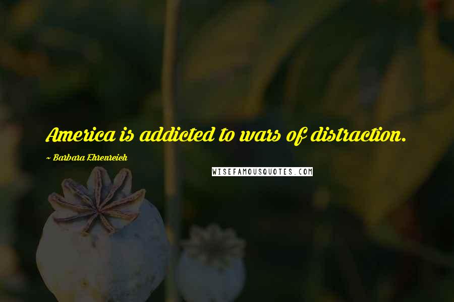 Barbara Ehrenreich quotes: America is addicted to wars of distraction.