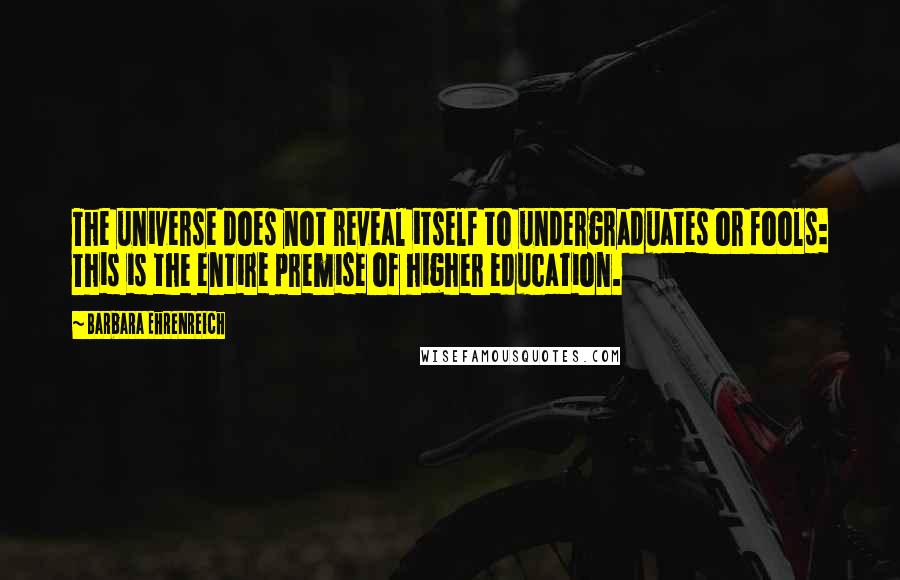 Barbara Ehrenreich quotes: The universe does not reveal itself to undergraduates or fools: This is the entire premise of higher education. Barbara Ehrenreich quotes: The universe does not reveal itself to undergraduates or fools: This is the entire premise of higher education.
