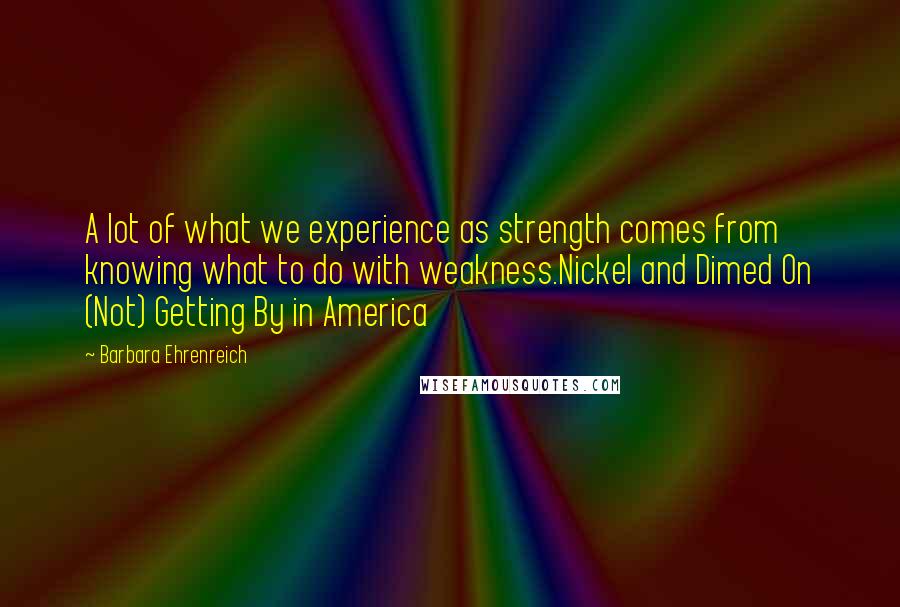 Barbara Ehrenreich quotes: A lot of what we experience as strength comes from knowing what to do with weakness.Nickel and Dimed On (Not) Getting By in America