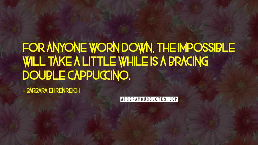 Barbara Ehrenreich quotes: For anyone worn down, The Impossible Will Take a Little While is a bracing double cappuccino. Barbara Ehrenreich quotes: For anyone worn down, The Impossible Will Take a Little While is a bracing double cappuccino.