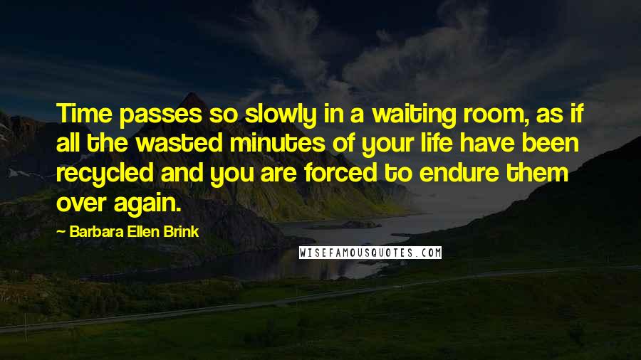 Barbara Ellen Brink quotes: Time passes so slowly in a waiting room, as if all the wasted minutes of your life have been recycled and you are forced to endure them over again.