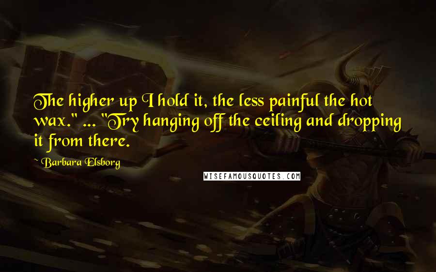Barbara Elsborg quotes: The higher up I hold it, the less painful the hot wax." ... "Try hanging off the ceiling and dropping it from there.