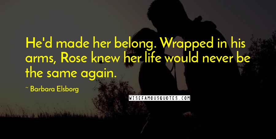 Barbara Elsborg quotes: He'd made her belong. Wrapped in his arms, Rose knew her life would never be the same again.
