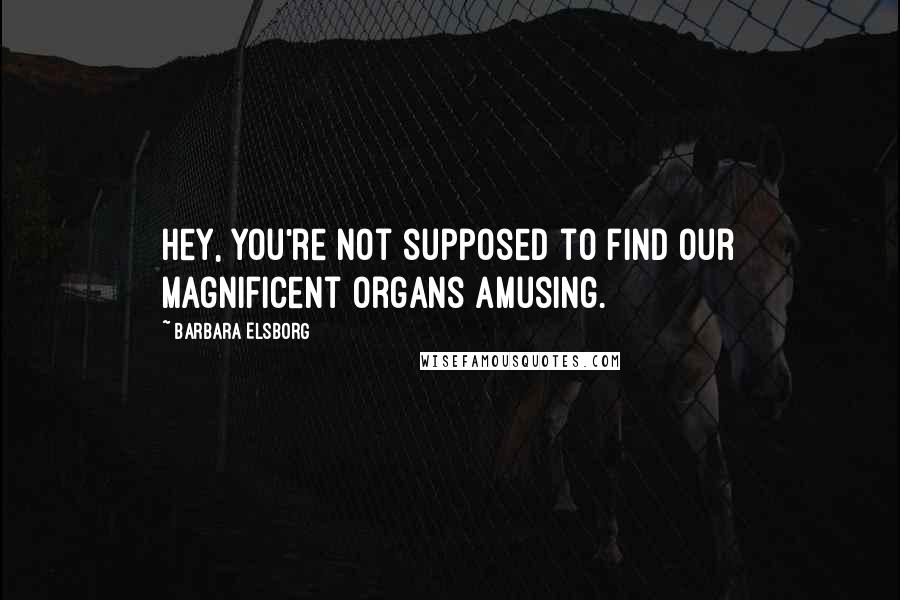 Barbara Elsborg quotes: Hey, you're not supposed to find our magnificent organs amusing.