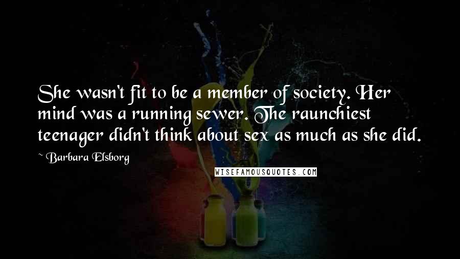 Barbara Elsborg quotes: She wasn't fit to be a member of society. Her mind was a running sewer. The raunchiest teenager didn't think about sex as much as she did.