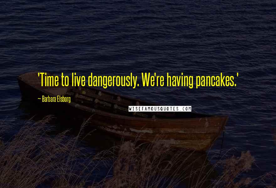 Barbara Elsborg quotes: 'Time to live dangerously. We're having pancakes.'