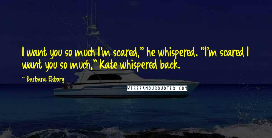 Barbara Elsborg quotes: I want you so much I'm scared," he whispered. "I'm scared I want you so much," Kate whispered back.