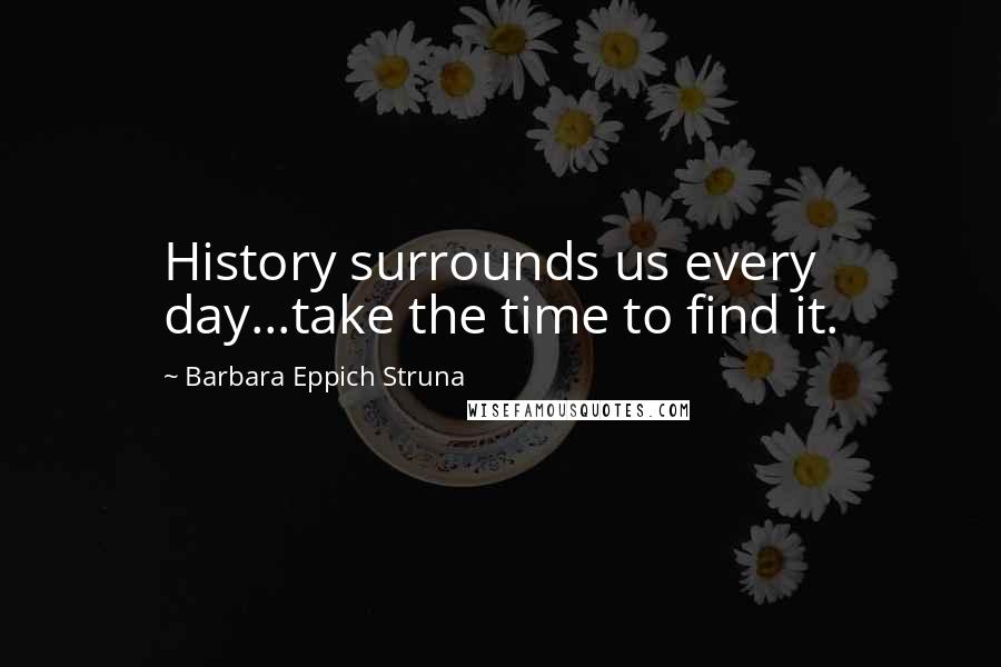 Barbara Eppich Struna quotes: History surrounds us every day...take the time to find it.