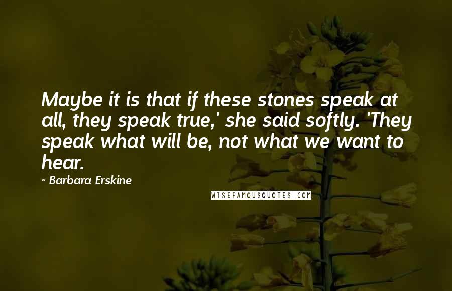 Barbara Erskine quotes: Maybe it is that if these stones speak at all, they speak true,' she said softly. 'They speak what will be, not what we want to hear.