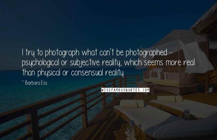 Barbara Ess quotes: I try to photograph what can't be photographed - psychological or subjective reality, which seems more real than physical or consensual reality.