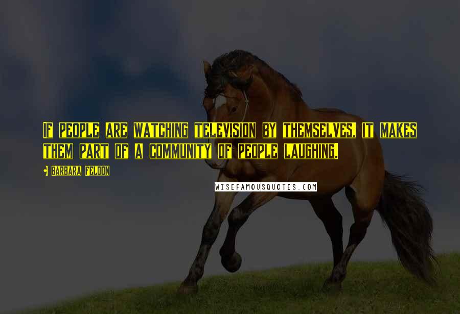 Barbara Feldon quotes: If people are watching television by themselves, it makes them part of a community of people laughing.