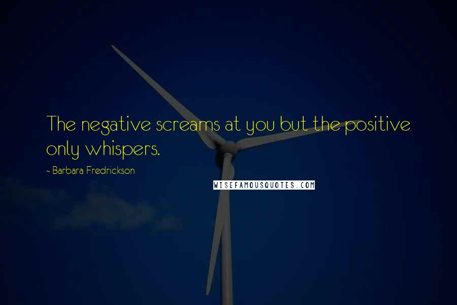 Barbara Fredrickson quotes: The negative screams at you but the positive only whispers.