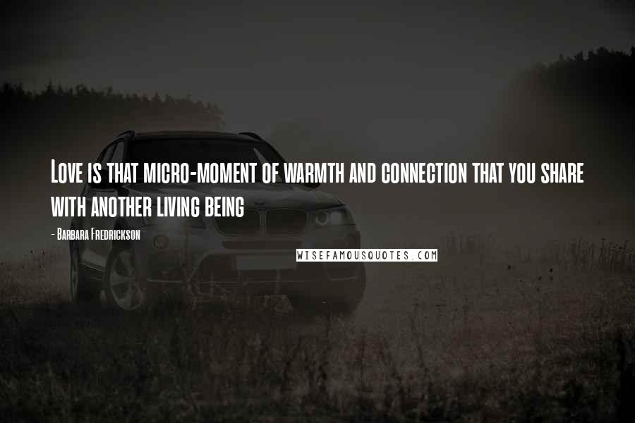 Barbara Fredrickson quotes: Love is that micro-moment of warmth and connection that you share with another living being