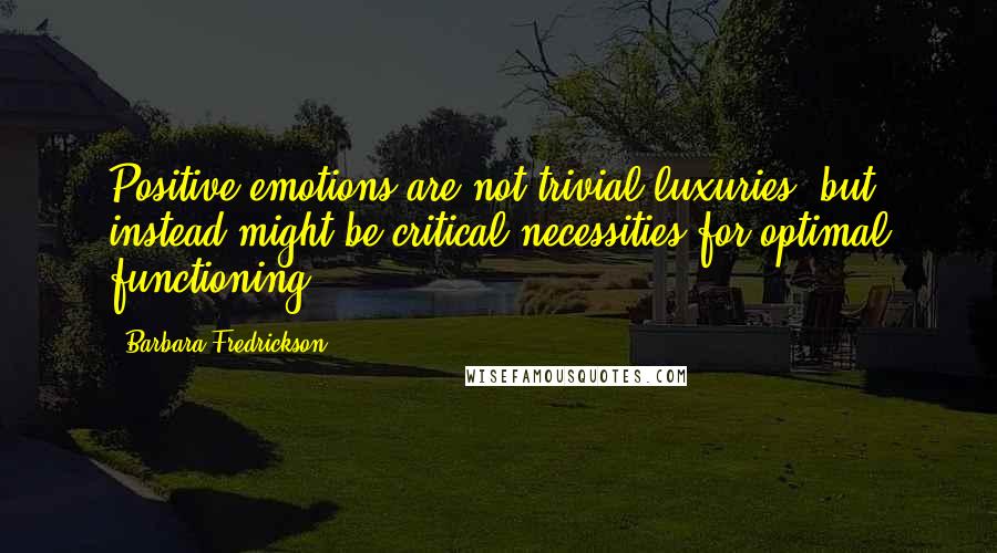 Barbara Fredrickson quotes: Positive emotions are not trivial luxuries, but instead might be critical necessities for optimal functioning.