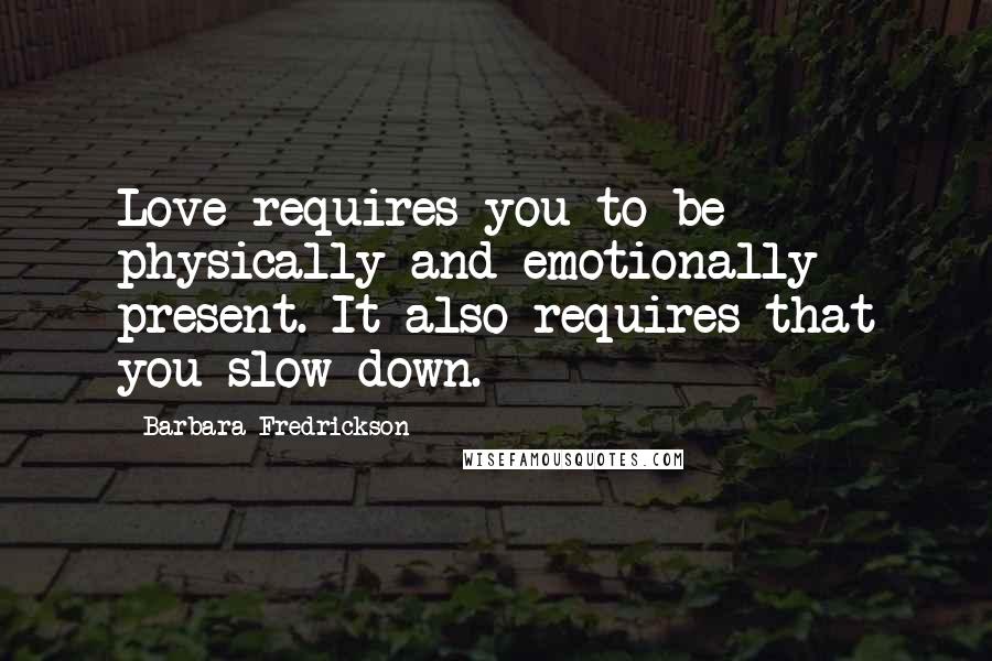 Barbara Fredrickson quotes: Love requires you to be physically and emotionally present. It also requires that you slow down.