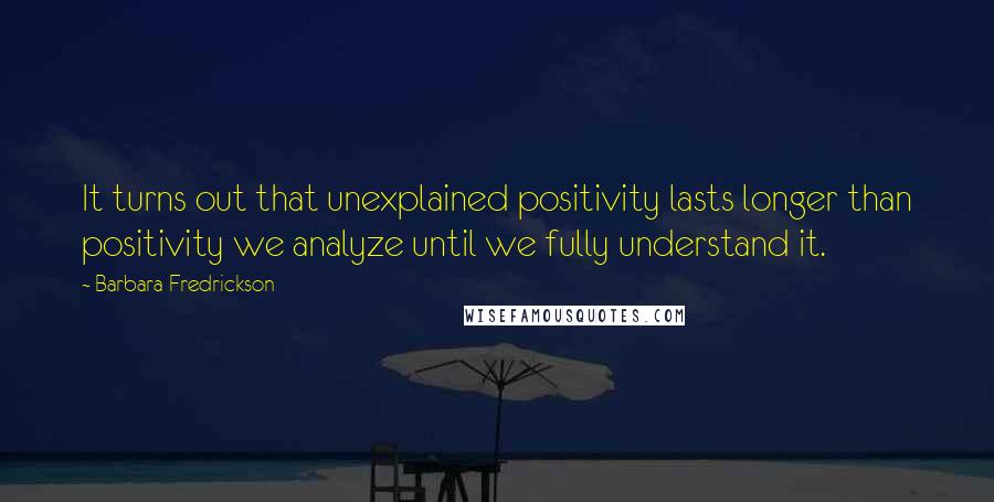 Barbara Fredrickson quotes: It turns out that unexplained positivity lasts longer than positivity we analyze until we fully understand it.