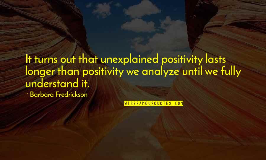 Barbara Fredrickson Quotes By Barbara Fredrickson: It turns out that unexplained positivity lasts longer
