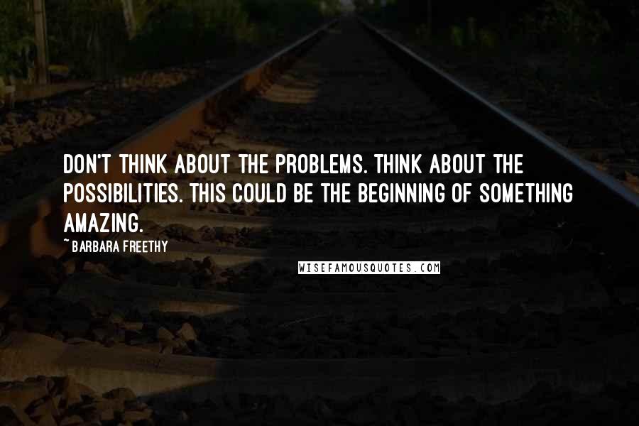 Barbara Freethy quotes: Don't think about the problems. Think about the possibilities. This could be the beginning of something amazing. Barbara Freethy quotes: Don't think about the problems. Think about the possibilities. This could be the beginning of something amazing.