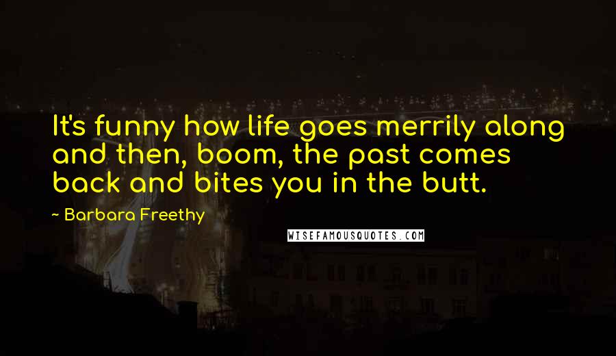 Barbara Freethy quotes: It's funny how life goes merrily along and then, boom, the past comes back and bites you in the butt. Barbara Freethy quotes: It's funny how life goes merrily along and then, boom, the past comes back and bites you in the butt.