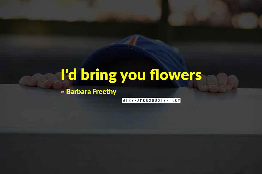 Barbara Freethy quotes: I'd bring you flowers