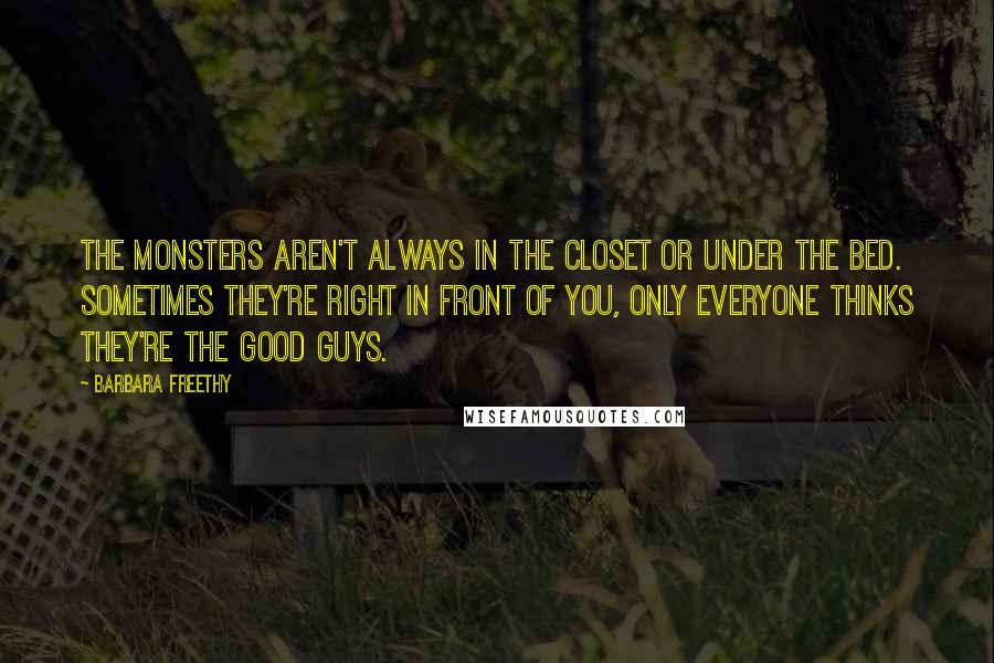 Barbara Freethy quotes: The monsters aren't always in the closet or under the bed. Sometimes they're right in front of you, only everyone thinks they're the good guys. Barbara Freethy quotes: The monsters aren't always in the closet or under the bed. Sometimes they're right in front of you, only everyone thinks they're the good guys.