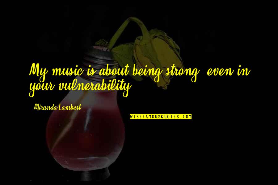 Barbara Frietchie Quotes By Miranda Lambert: My music is about being strong, even in Barbara Frietchie Quotes By Miranda Lambert: My music is about being strong, even in