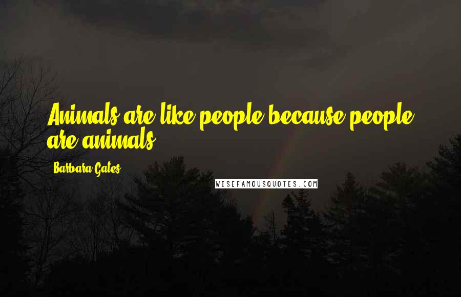 Barbara Gates quotes: Animals are like people because people are animals.