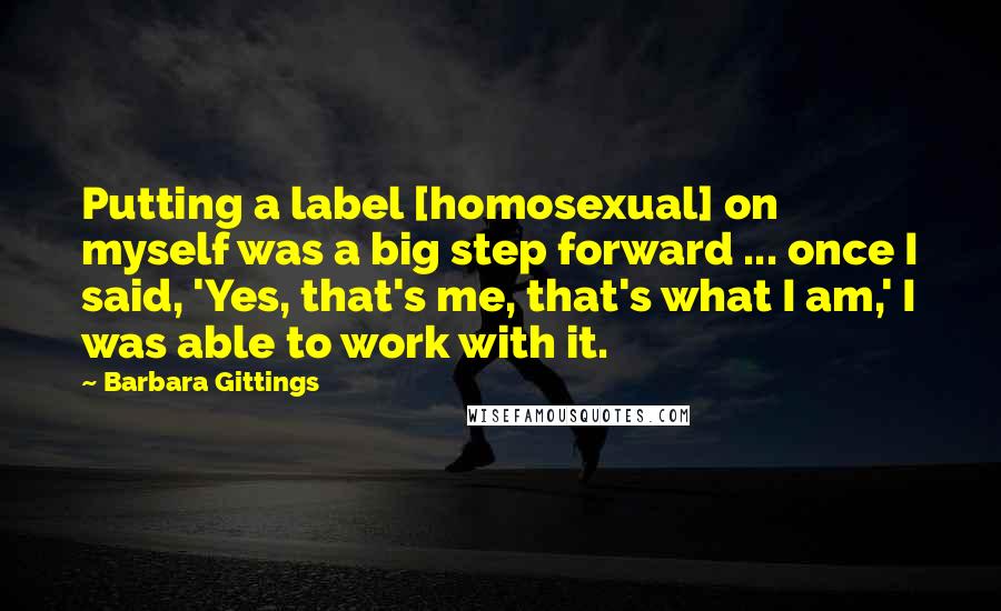 Barbara Gittings quotes: Putting a label [homosexual] on myself was a big step forward ... once I said, 'Yes, that's me, that's what I am,' I was able to work with it.