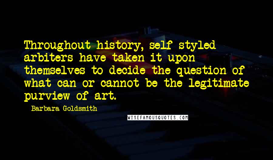 Barbara Goldsmith quotes: Throughout history, self-styled arbiters have taken it upon themselves to decide the question of what can or cannot be the legitimate purview of art.