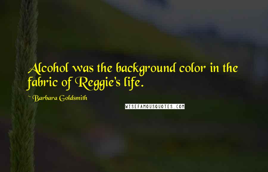 Barbara Goldsmith quotes: Alcohol was the background color in the fabric of Reggie's life.