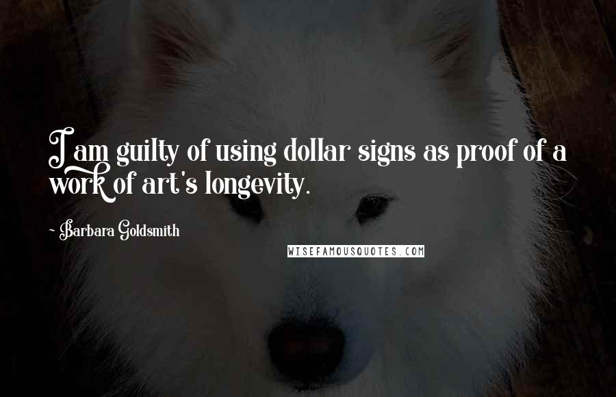 Barbara Goldsmith quotes: I am guilty of using dollar signs as proof of a work of art's longevity.