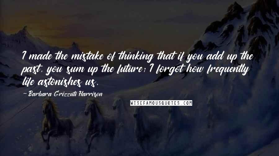 Barbara Grizzuti Harrison quotes: I made the mistake of thinking that if you add up the past, you sum up the future; I forgot how frequently life astonishes us.