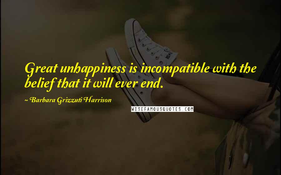 Barbara Grizzuti Harrison quotes: Great unhappiness is incompatible with the belief that it will ever end.