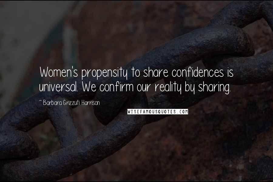 Barbara Grizzuti Harrison quotes: Women's propensity to share confidences is universal. We confirm our reality by sharing.