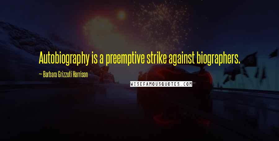 Barbara Grizzuti Harrison quotes: Autobiography is a preemptive strike against biographers.