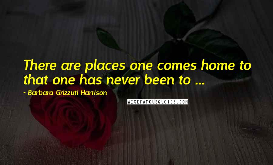 Barbara Grizzuti Harrison quotes: There are places one comes home to that one has never been to ...