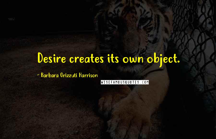 Barbara Grizzuti Harrison quotes: Desire creates its own object.